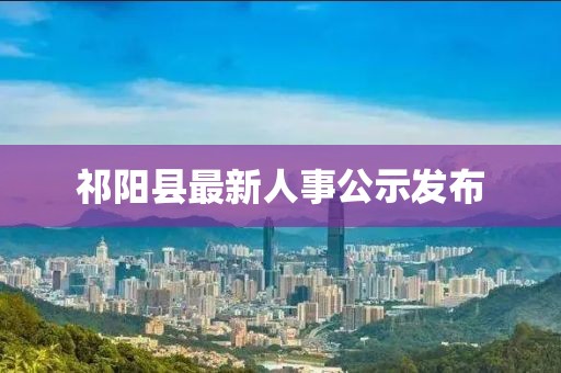 祁阳县最新人事公示发布
