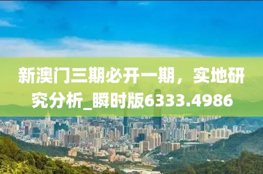 新澳门三期必开一期，实地研究分析_瞬时版6333.4986