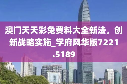 澳门天天彩兔费料大全新法，创新战略实施_学府风华版7221.5189