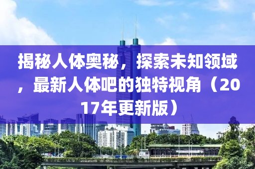 揭秘人体奥秘，探索未知领域，最新人体吧的独特视角（2017年更新版）