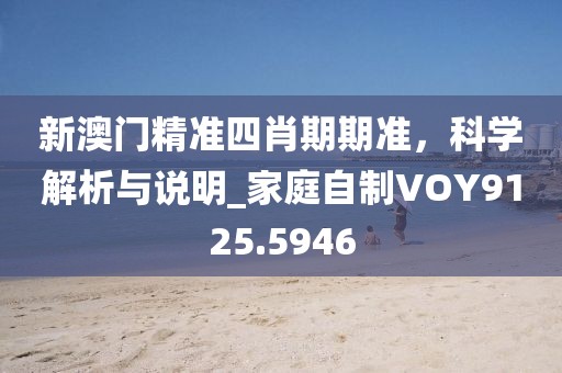 新澳门精准四肖期期准，科学解析与说明_家庭自制VOY9125.5946