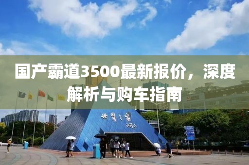国产霸道3500最新报价，深度解析与购车指南
