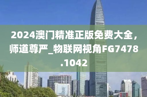 2024澳门精准正版免费大全，师道尊严_物联网视角FG7478.1042