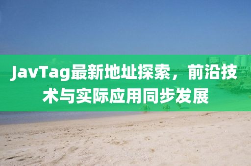 JavTag最新地址探索，前沿技术与实际应用同步发展