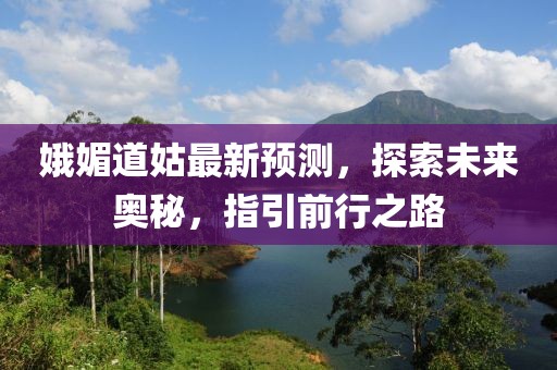 娥媚道姑最新预测，探索未来奥秘，指引前行之路