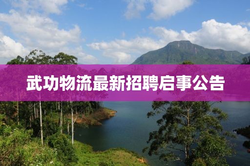 武功物流最新招聘启事公告