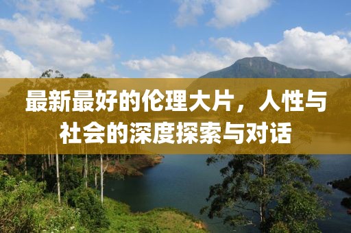 最新最好的伦理大片，人性与社会的深度探索与对话