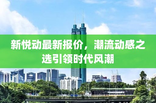 新悦动最新报价，潮流动感之选引领时代风潮