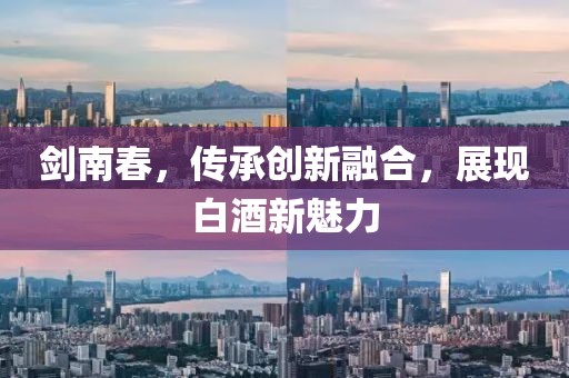 剑南春，传承创新融合，展现白酒新魅力
