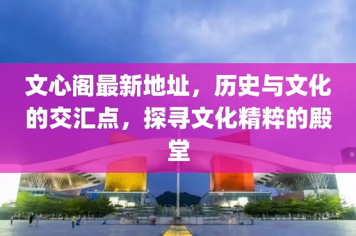 文心阁最新地址，历史与文化的交汇点，探寻文化精粹的殿堂