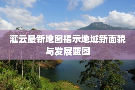 灌云最新地图揭示地域新面貌与发展蓝图