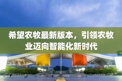 希望农牧最新版本，引领农牧业迈向智能化新时代