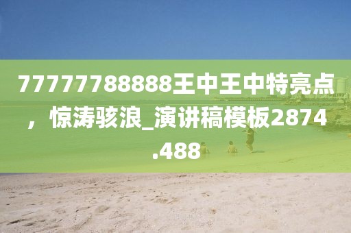 77777788888王中王中特亮点，惊涛骇浪_演讲稿模板2874.488