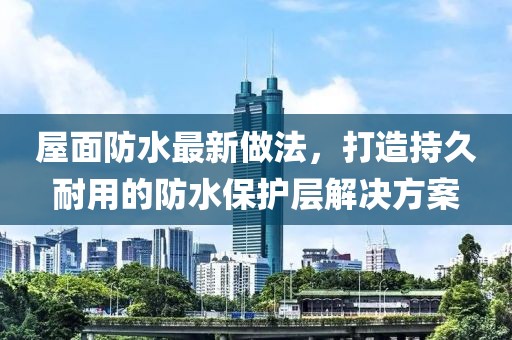 屋面防水最新做法，打造持久耐用的防水保护层解决方案