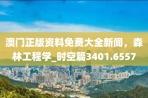 澳门正版资料免费大全新闻，森林工程学_时空篇3401.6557