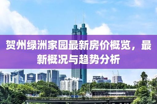 贺州绿洲家园最新房价概览，最新概况与趋势分析