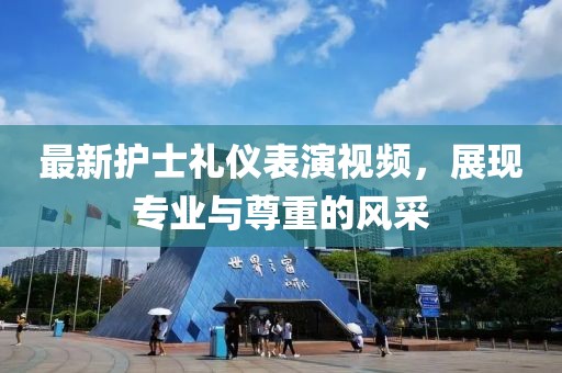 最新护士礼仪表演视频，展现专业与尊重的风采