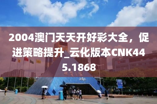 2004澳门天天开好彩大全，促进策略提升_云化版本CNK445.1868