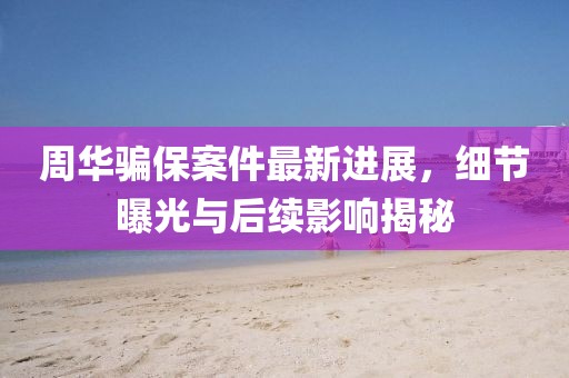 周华骗保案件最新进展，细节曝光与后续影响揭秘