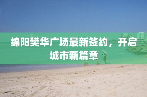 绵阳樊华广场最新签约，开启城市新篇章