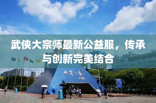 武侠大宗师最新公益服，传承与创新完美结合