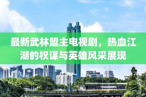 最新武林盟主电视剧，热血江湖的权谋与英雄风采展现