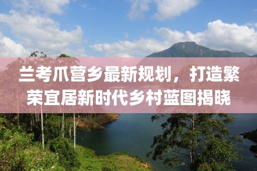 兰考爪营乡最新规划，打造繁荣宜居新时代乡村蓝图揭晓