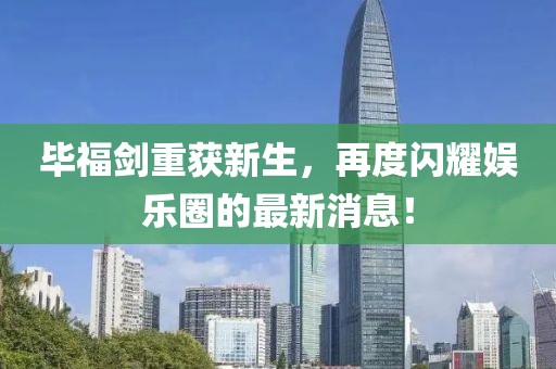 毕福剑重获新生，再度闪耀娱乐圈的最新消息！