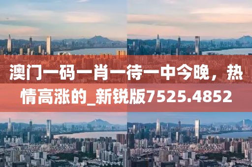 澳门一码一肖一待一中今晚，热情高涨的_新锐版7525.4852
