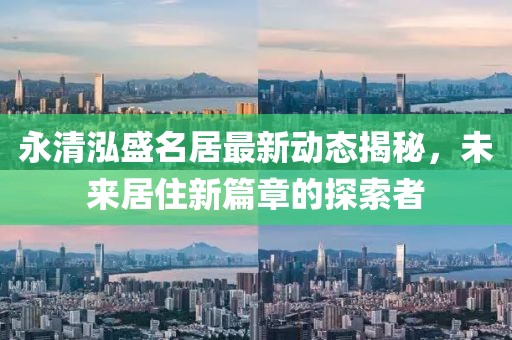 永清泓盛名居最新动态揭秘，未来居住新篇章的探索者