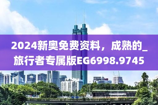2024新奥免费资料，成熟的_旅行者专属版EG6998.9745
