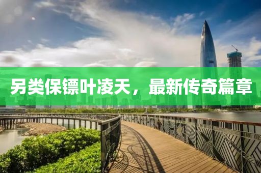 另类保镖叶凌天，最新传奇篇章