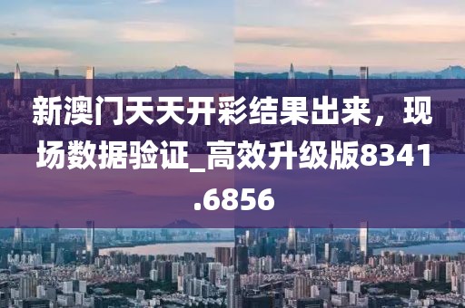 新澳门天天开彩结果出来，现场数据验证_高效升级版8341.6856