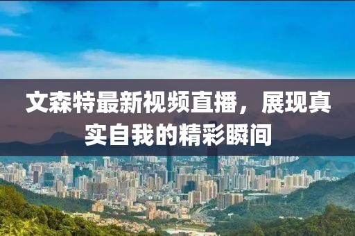 文森特最新视频直播，展现真实自我的精彩瞬间