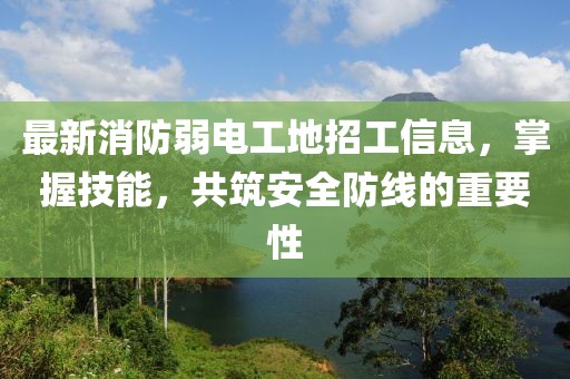 最新消防弱电工地招工信息，掌握技能，共筑安全防线的重要性
