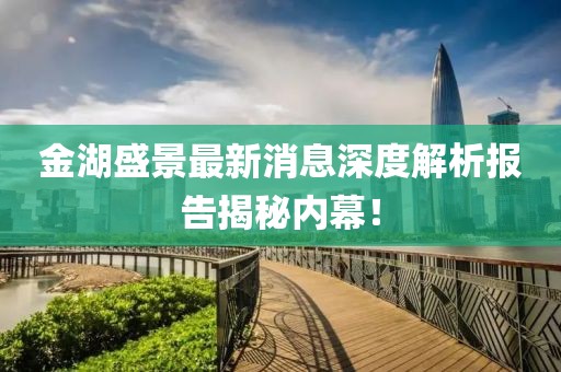 金湖盛景最新消息深度解析报告揭秘内幕！