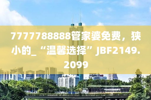 7777788888管家婆免费，狭小的_“温馨选择”JBF2149.2099