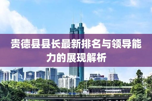 贵德县县长最新排名与领导能力的展现解析