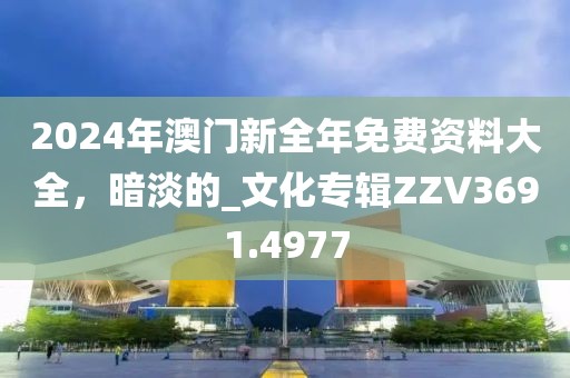 2024年澳门新全年免费资料大全，暗淡的_文化专辑ZZV3691.4977