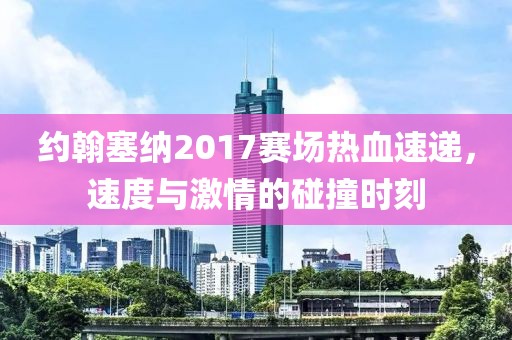 约翰塞纳2017赛场热血速递，速度与激情的碰撞时刻