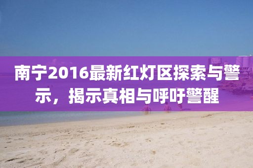 南宁2016最新红灯区探索与警示，揭示真相与呼吁警醒