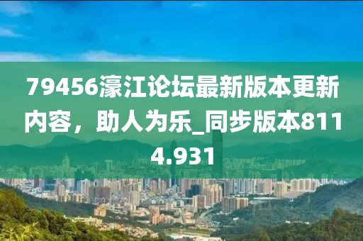 79456濠江论坛最新版本更新内容，助人为乐_同步版本8114.931