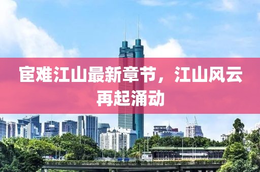 宦难江山最新章节，江山风云再起涌动