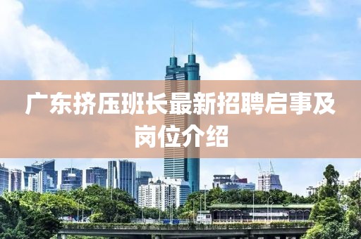 广东挤压班长最新招聘启事及岗位介绍