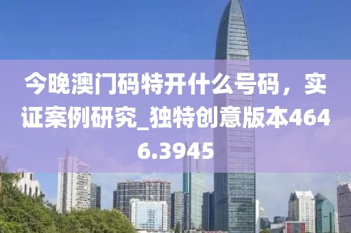 今晚澳门码特开什么号码，实证案例研究_独特创意版本4646.3945