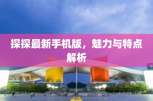 探探最新手机版，魅力与特点解析