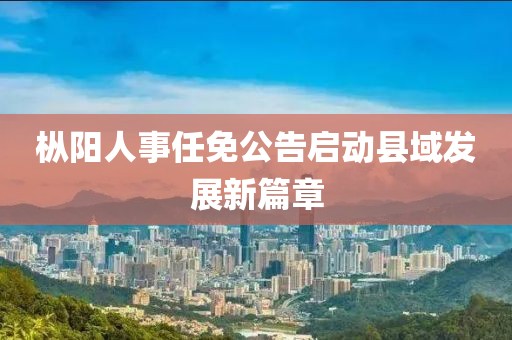 枞阳人事任免公告启动县域发展新篇章