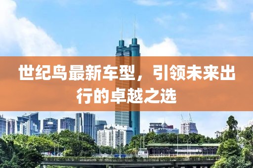 世纪鸟最新车型，引领未来出行的卓越之选