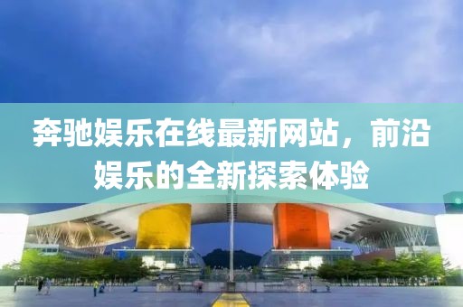 奔驰娱乐在线最新网站，前沿娱乐的全新探索体验