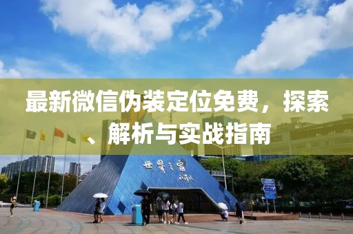 最新微信伪装定位免费，探索、解析与实战指南